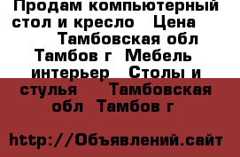 Продам компьютерный стол и кресло › Цена ­ 4 500 - Тамбовская обл., Тамбов г. Мебель, интерьер » Столы и стулья   . Тамбовская обл.,Тамбов г.